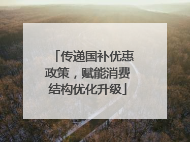传递国补优惠政策，赋能消费结构优化升级